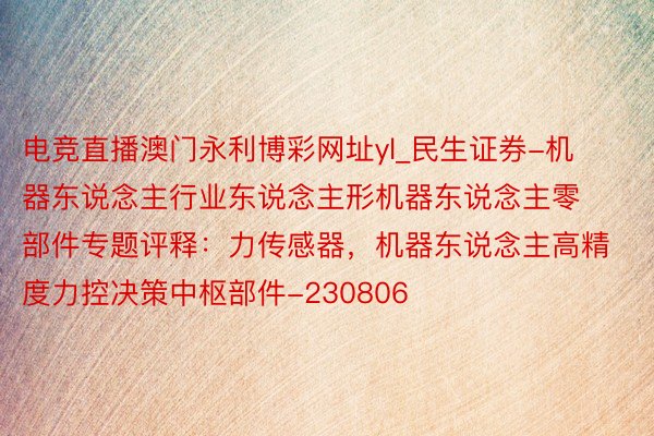 电竞直播澳门永利博彩网址yl_民生证券-机器东说念主行业东说念主形机器东说念主零部件专题评释：力传感器，机器东说念主高精度力控决策中枢部件-230806