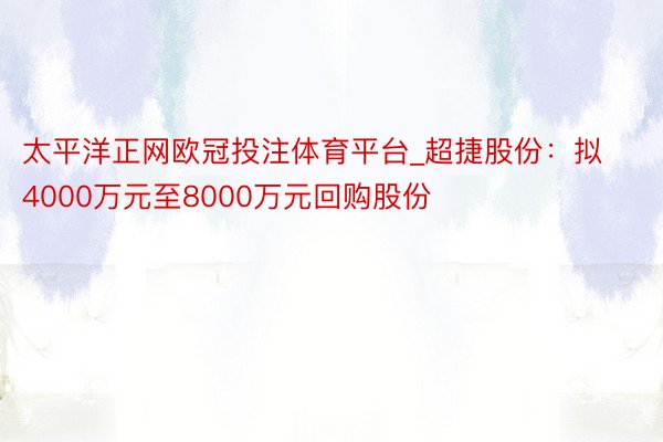 太平洋正网欧冠投注体育平台_超捷股份：拟4000万元至8000万元回购股份