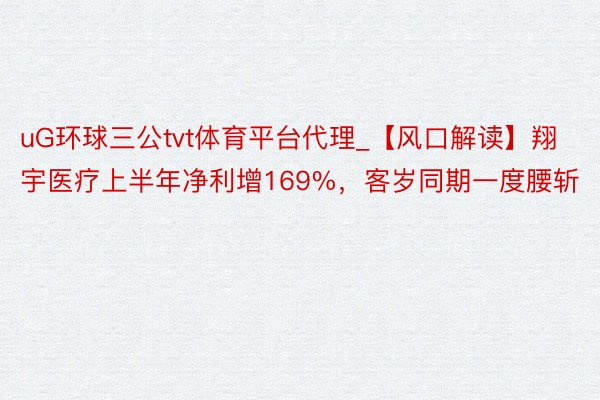 uG环球三公tvt体育平台代理_【风口解读】翔宇医疗上半年净利增169%，客岁同期一度腰斩