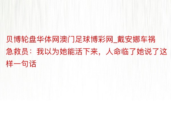 贝博轮盘华体网澳门足球博彩网_戴安娜车祸急救员：我以为她能活下来，人命临了她说了这样一句话