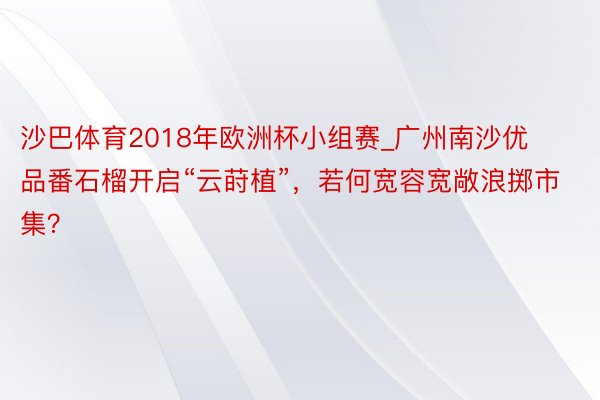 沙巴体育2018年欧洲杯小组赛_广州南沙优品番石榴开启“云莳植”，若何宽容宽敞浪掷市集？