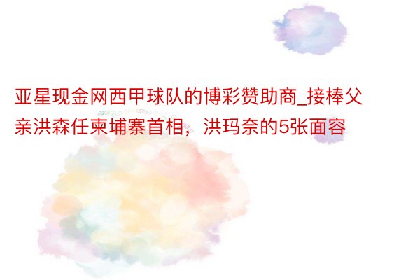 亚星现金网西甲球队的博彩赞助商_接棒父亲洪森任柬埔寨首相，洪玛奈的5张面容