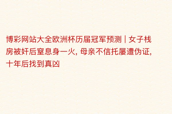 博彩网站大全欧洲杯历届冠军预测 | 女子栈房被奸后窒息身一火, 母亲不信托屡遭伪证, 十年后找到真凶