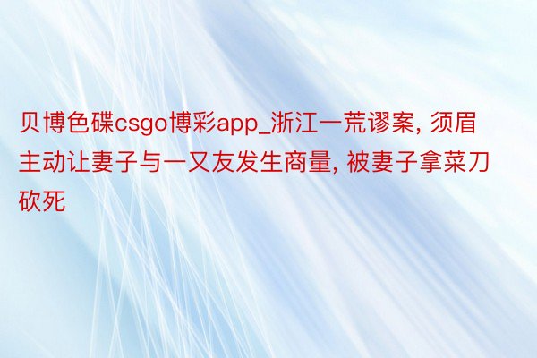 贝博色碟csgo博彩app_浙江一荒谬案, 须眉主动让妻子与一又友发生商量, 被妻子拿菜刀砍死