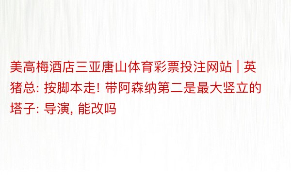 美高梅酒店三亚唐山体育彩票投注网站 | 英猪总: 按脚本走! 带阿森纳第二是最大竖立的塔子: 导演, 能改吗