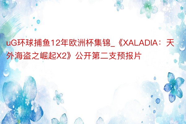uG环球捕鱼12年欧洲杯集锦_《XALADIA：天外海盗之崛起X2》公开第二支预报片