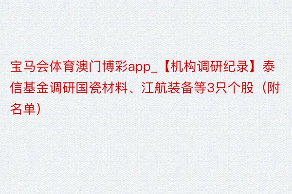 宝马会体育澳门博彩app_【机构调研纪录】泰信基金调研国瓷材料、江航装备等3只个股（附名单）