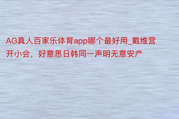 AG真人百家乐体育app哪个最好用_戴维营开小会，好意思日韩同一声明无意安产