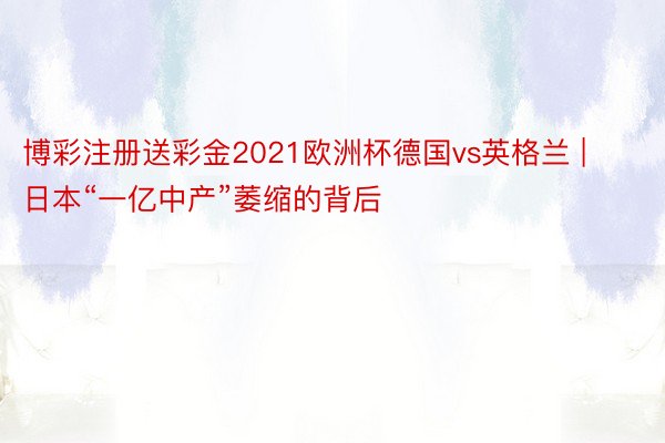 博彩注册送彩金2021欧洲杯德国vs英格兰 | 日本“一亿中产”萎缩的背后