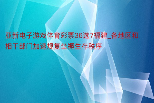 亚新电子游戏体育彩票36选7福建_各地区和相干部门加速规复坐褥生存秩序