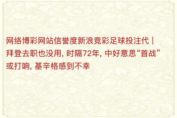 网络博彩网站信誉度新浪竞彩足球投注代 | 拜登去职也没用, 时隔72年, 中好意思“首战”或打响, 基辛格感到不幸