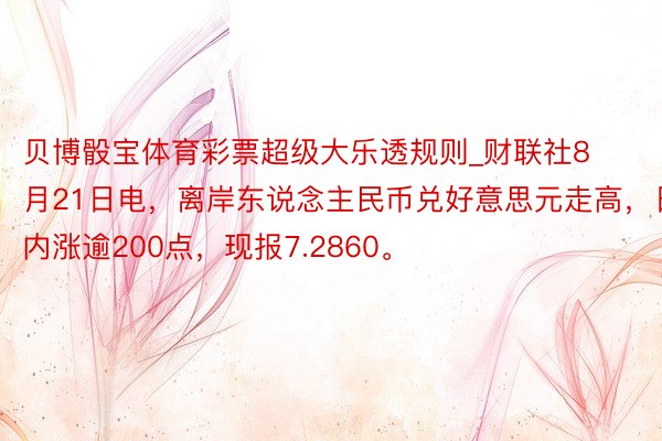 贝博骰宝体育彩票超级大乐透规则_财联社8月21日电，离岸东说念主民币兑好意思元走高，日内涨逾200点，现报7.2860。