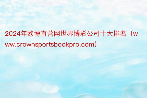 2024年欧博直营网世界博彩公司十大排名（www.crownsportsbookpro.com）
