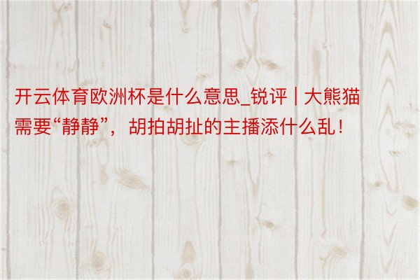 开云体育欧洲杯是什么意思_锐评 | 大熊猫需要“静静”，胡拍胡扯的主播添什么乱！