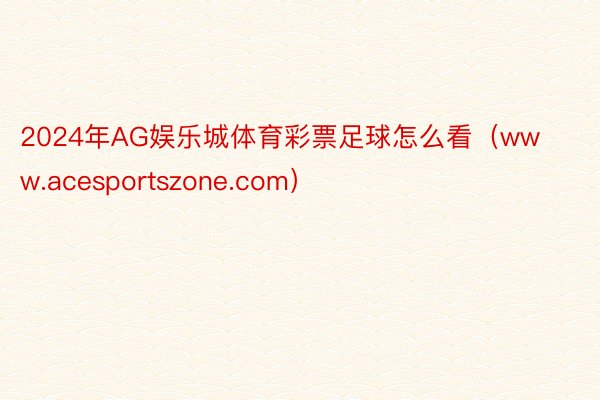 2024年AG娱乐城体育彩票足球怎么看（www.acesportszone.com）