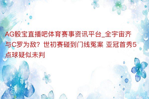 AG骰宝直播吧体育赛事资讯平台_全宇宙齐与C罗为敌？世初赛碰到门线冤案 亚冠首秀5点球疑似未判