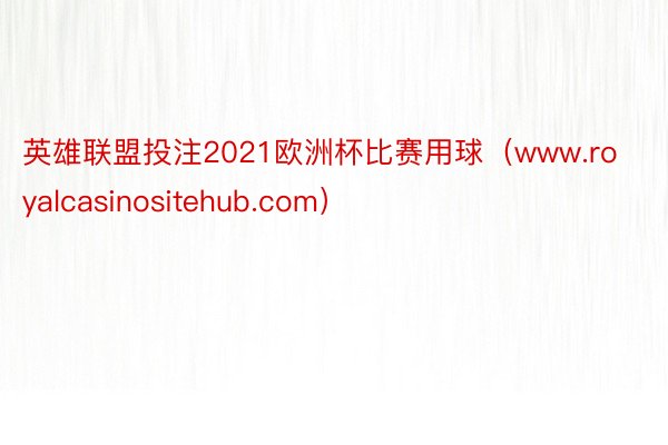 英雄联盟投注2021欧洲杯比赛用球（www.royalcasinositehub.com）