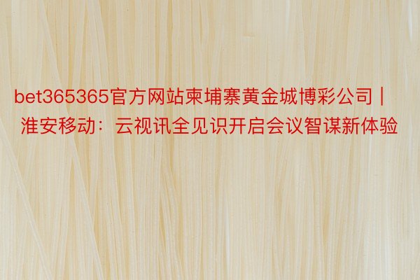 bet365365官方网站柬埔寨黄金城博彩公司 | 淮安移动：云视讯全见识开启会议智谋新体验