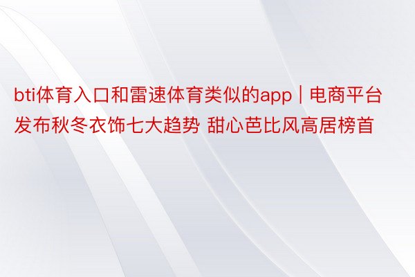 bti体育入口和雷速体育类似的app | 电商平台发布秋冬衣饰七大趋势 甜心芭比风高居榜首