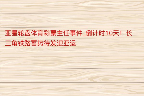 亚星轮盘体育彩票主任事件_倒计时10天！长三角铁路蓄势待发迎亚运