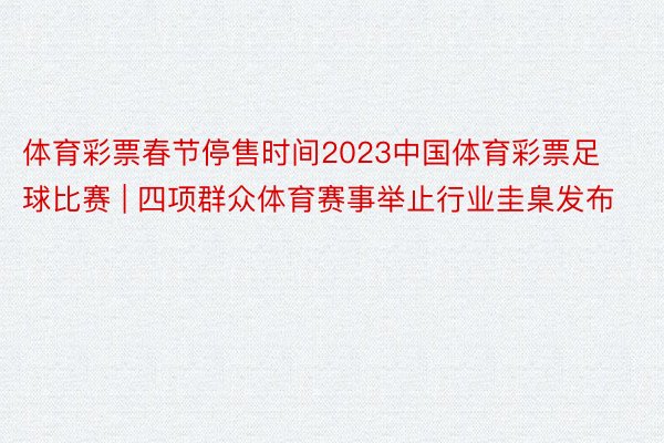 体育彩票春节停售时间2023中国体育彩票足球比赛 | 四项群众体育赛事举止行业圭臬发布