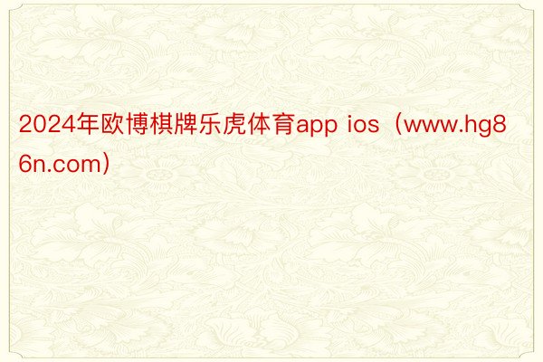 2024年欧博棋牌乐虎体育app ios（www.hg86n.com）
