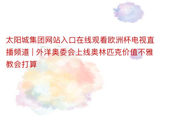 太阳城集团网站入口在线观看欧洲杯电视直播频道 | 外洋奥委会上线奥林匹克价值不雅教会打算