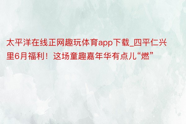 太平洋在线正网趣玩体育app下载_四平仁兴里6月福利！这场童趣嘉年华有点儿“燃”