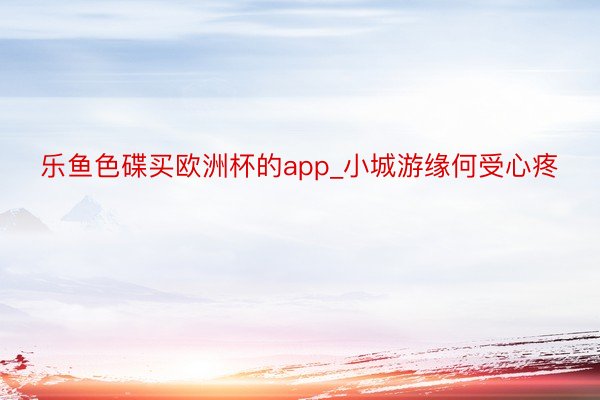 乐鱼色碟买欧洲杯的app_小城游缘何受心疼