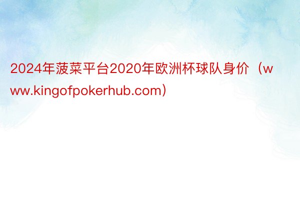 2024年菠菜平台2020年欧洲杯球队身价（www.kingofpokerhub.com）