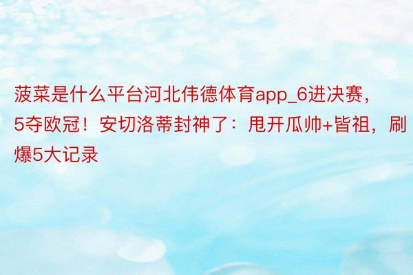 菠菜是什么平台河北伟德体育app_6进决赛，5夺欧冠！安切洛蒂封神了：甩开瓜帅+皆祖，刷爆5大记录