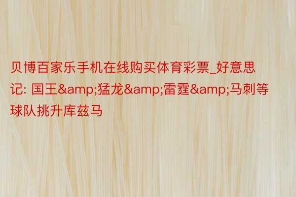 贝博百家乐手机在线购买体育彩票_好意思记: 国王&猛龙&雷霆&马刺等球队挑升库兹马