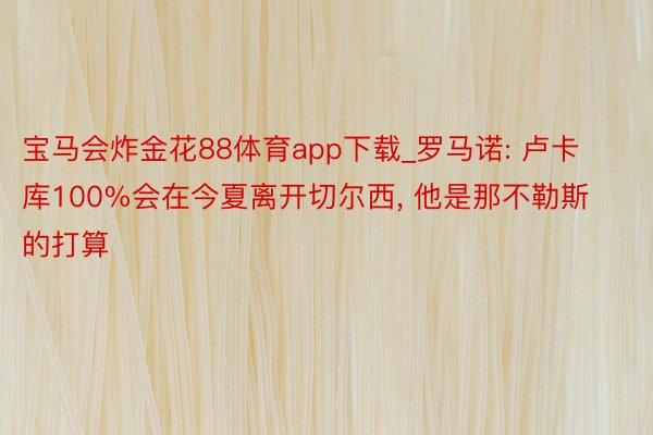 宝马会炸金花88体育app下载_罗马诺: 卢卡库100%会在今夏离开切尔西, 他是那不勒斯的打算