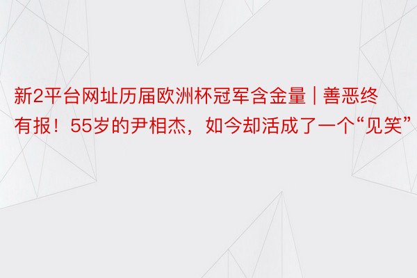 新2平台网址历届欧洲杯冠军含金量 | 善恶终有报！55岁的尹相杰，如今却活成了一个“见笑”