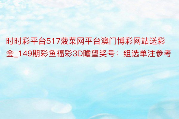 时时彩平台517菠菜网平台澳门博彩网站送彩金_149期彩鱼福彩3D瞻望奖号：组选单注参考