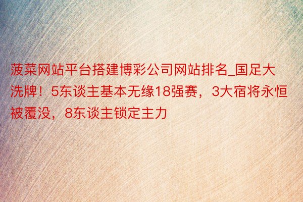菠菜网站平台搭建博彩公司网站排名_国足大洗牌！5东谈主基本无缘18强赛，3大宿将永恒被覆没，8东谈主锁定主力