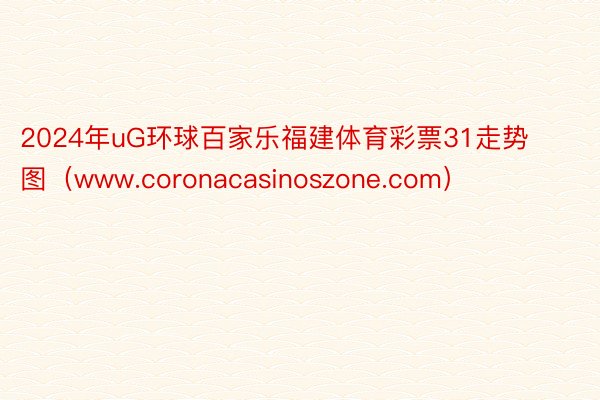 2024年uG环球百家乐福建体育彩票31走势图（www.coronacasinoszone.com）