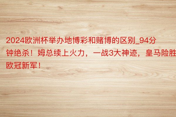 2024欧洲杯举办地博彩和赌博的区别_94分钟绝杀！姆总续上火力，一战3大神迹，皇马险胜欧冠新军！
