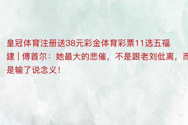 皇冠体育注册送38元彩金体育彩票11选五福建 | 傅首尔：她最大的悲催，不是跟老刘仳离，而是输了说念义！