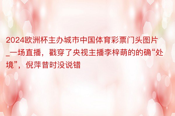 2024欧洲杯主办城市中国体育彩票门头图片_一场直播，戳穿了央视主播李梓萌的的确“处境”，倪萍昔时没说错