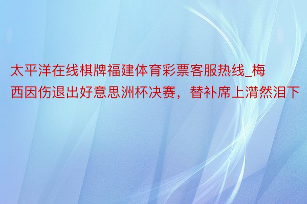 太平洋在线棋牌福建体育彩票客服热线_梅西因伤退出好意思洲杯决赛，替补席上潸然泪下