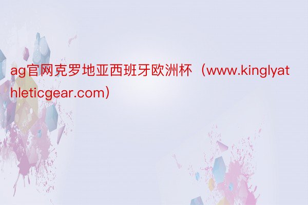 ag官网克罗地亚西班牙欧洲杯（www.kinglyathleticgear.com）