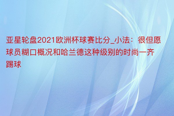 亚星轮盘2021欧洲杯球赛比分_小法：很但愿球员糊口概况和哈兰德这种级别的时尚一齐踢球