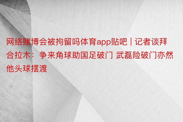 网络赌博会被拘留吗体育app贴吧 | 记者谈拜合拉木：争来角球助国足破门 武磊险破门亦然他头球摆渡