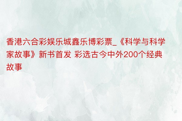 香港六合彩娱乐城鑫乐博彩票_《科学与科学家故事》新书首发 彩选古今中外200个经典故事
