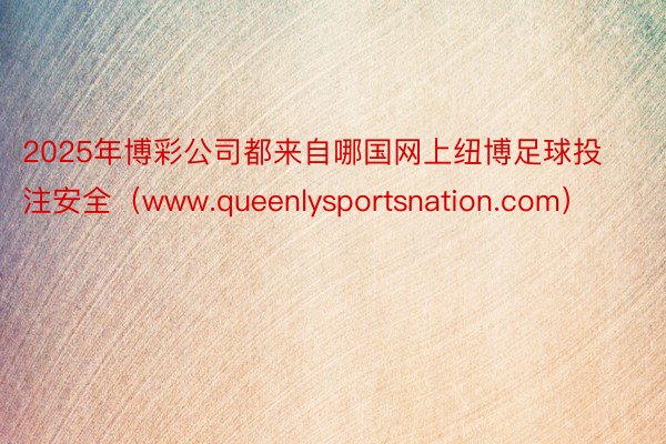 2025年博彩公司都来自哪国网上纽博足球投注安全（www.queenlysportsnation.com）