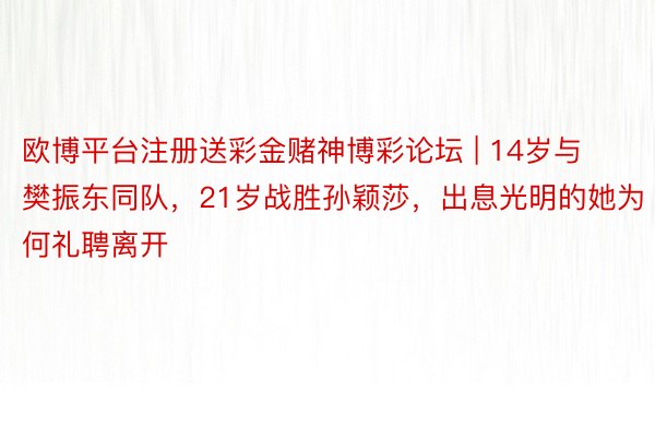 欧博平台注册送彩金赌神博彩论坛 | 14岁与樊振东同队，21岁战胜孙颖莎，出息光明的她为何礼聘离开