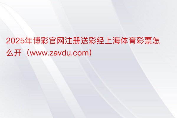 2025年博彩官网注册送彩经上海体育彩票怎么开（www.zavdu.com）