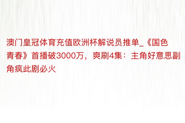 澳门皇冠体育充值欧洲杯解说员推单_《国色青春》首播破3000万，爽刷4集：主角好意思副角疯此剧必火
