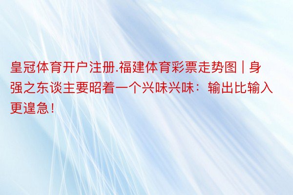 皇冠体育开户注册.福建体育彩票走势图 | 身强之东谈主要昭着一个兴味兴味：输出比输入更遑急！